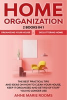 Home Organization: 2 Books In 1 – Organizing Your House + Decluttering Home. The Best Practical Tips And Ideas On How To Clean Your House, Keep It Organized And Get Rid Of Stuff You No Longer Use 1705923097 Book Cover