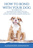 How to Bond with Your Dog: Housebreak Your Puppy with Step by Step Guide (Potty Training, Obedience Training, Crate Training, Obstacle Training, etc) 1088547214 Book Cover