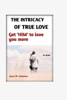 The Intricacy Of True Love: Get 'HIM' To Love You More B0CSZ6LS9Q Book Cover