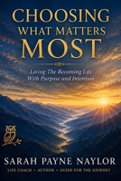 CHOOSING WHAT MATTERS MOST: Living The Becoming Life With Purpose and Intention B0HF9RWD9J Book Cover