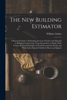 The New Building Estimator: A Practical Guide to Estimating the Cost of Labor and Material in Building Construction, From Excavation to Finish; With ... Labor Figured Chiefly in Hours and Quanti 1015568866 Book Cover