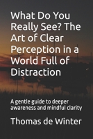 What Do You Really See? The Art of Clear Perception in a World Full of Distraction: A gentle guide to deeper awareness and mindful clarity B0FJM3TFB1 Book Cover