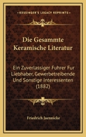 Die Gesammte Keramische Literatur: Ein Zuverlassiger Fuhrer Fur Liebhaber, Gewerbetreibende Und Sonstige Interessenten (1882) 1168384915 Book Cover