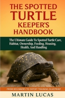 THE SPOTTED TURTLE KEEPER'S HANDBOOK: THE ULTIMATE GUIDE TO SPOTTED TURTLE CARE, HABITAT, OWNERSHIP, FEEEING, HOUSING, HEALTH, AND HANDLING B0FGVB9827 Book Cover