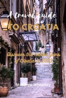 A TRAVEL GUIDE TO CROATIA: Discover the hidden Gems of Croatia in 2023 B0C5YMMFVP Book Cover