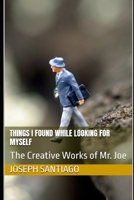 Things I Found While Looking for Myself: The Creative Works of Mr. Joe (The Life and Creative Works of Mr. Joe) B0FFGYM53V Book Cover