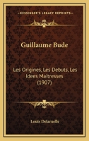 Guillaume Bude: Les Origines, Les Debuts, Les Idees Maitresses (1907) 1166767043 Book Cover