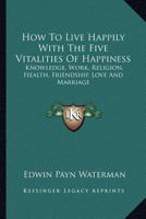 How to live happily;: With the five vitalities of happiness: knowledge, work, religion, health, friendship, love, and marriage, 1432551280 Book Cover