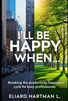 I'll Be Happy When ....: Breaking the Productivity-Happiness Cycle for Busy Professionals B0DQDPHYMS Book Cover