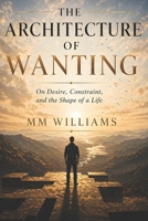 THE ARCHITECTURE OF WANTING: On Desire, Constraint, and the Shape of a Life B0GYFNHXXH Book Cover