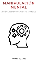 Manipulación Mental: Descubre Los Secretos de la Persuasión con Técnicas De Psicología Oscura y Programación Neurolingüística B088T46Q11 Book Cover