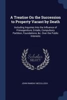 A Treatise on the Succession to Property Vacant by Death: Including Inquiries Into the Influence of Primogeniture, Entails, Compulsory Partition, Foundations, &C. Over the Public Interests 1240097999 Book Cover