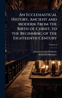 An Ecclesiastical History, Ancient and Modern, From the Birth of Christ, to the Beginning of the Eighteenth Century 1024079686 Book Cover