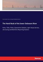 The Hand Book of the Lower Delaware River; Ports, Tides, Pilots, Quarantine Stations, Light-house Service, Life-saving and Maritime Reporting Stations 1017449317 Book Cover