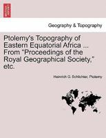Ptolemy's Topography of Eastern Equatorial Africa from Proceedings of the Royal Geographical Society, Etc 124152663X Book Cover