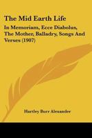 The Mid Earth Life: In Memoriam, Ecce Diabolus, The Mother, Balladry, Songs And Verses 116719585X Book Cover