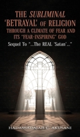 Subliminal BETRAYAL of RELIGION Through a Climate of FEAR and It's FEAR-INSPIRING God : Sequel to ...the REAL 'Satan'... 1966972873 Book Cover