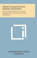 What Constitutes Doing Business: By a Corporation in States Foreign to the State of Its Creation 1258657600 Book Cover