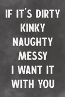If It's Dirty Kinky Naughty Messy I Want It With You: Lined Notebook - Better Than A Lovers Greeting Card 1675897875 Book Cover