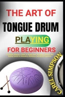 The Art of Tongue Drum Playing for Beginners: A Complete Beginner's Guide To Tongue Drum Techniques, Rhythms, And Healing Sounds For Relaxation, Medit B0FGJBSXH5 Book Cover