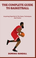 THE COMPLETE GUIDE TO BASKETBALL: Acquiring Expertise In The Game, Techniques, And Tactics B0CB26QHHD Book Cover