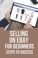 Selling On eBay For Beginners: Steps To Success: Things To Sell On Ebay B098GX2B9X Book Cover