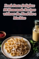 Fresh Pasta Delights: 98 Homemade Recipes without the Need for a Machine B0CH2B1L2N Book Cover