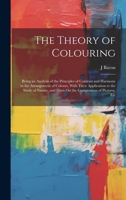 The Theory of Colouring: Being an Analysis of the Principles of Contrast and Harmony in the Arrangement of Colours, With Their Application to the ... and Hints On the Composition of Pictures, Etc 1019439475 Book Cover