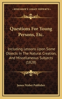 Questions For Young Persons, Etc.: Including Lessons Upon Some Objects In The Natural Creation, And Miscellaneous Subjects 1120685303 Book Cover