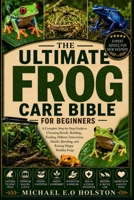 THE ULTIMATE FROG CARE BIBLE FOR BEGINNERS: A Complete Step-by-Step Guide to Choosing Breeds, Building , Feeding, Habitat, Interaction, Health, Breeding, and Raising Happy Healthy Frogs B0HKC75P1P Book Cover