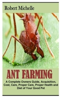 ANT FARMING: A Complete Owners Guide, Acquisition, Cost, Care, Proper Care, Proper Health and Diet of Your Good Pet B09TDW5JNY Book Cover