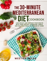 THE 30-MINUTE MEDITERRANEAN DIET COOKBOOK: LOSE WEIGHT AND IMPROVE YOUR HEALTH WITH THESE 100 EASY TO PREPARE, SIMPLE AND DELICIOUS MEALS TO PREPARE AT HOME B08ZB6D3ZC Book Cover