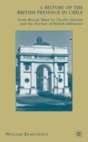 A History of the British Presence in Chile: From Bloody Mary to Charles Darwin and the Decline of British Influence 0230114830 Book Cover