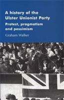 A History of the Ulster Unionist Party: Protest, Pragmastism and Pessimism 0719061091 Book Cover