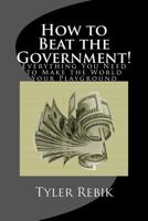 How to Beat the Government!: Everything You Need to Make the World Your Playground 1542314488 Book Cover