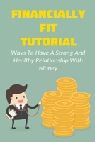 Financially Fit Tutorial: Ways To Have A Strong And Healthy Relationship With Money: Creating The Life You Want In A Purposeful B099BZSCXS Book Cover