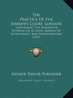 The Practice Of The Sheriff's Court, London: Containing The Manner Of Entering Of Actions, Making Of Attachments And Sequestrations 1162042303 Book Cover