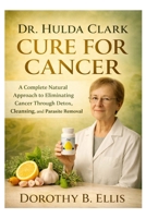 DR. HULDA CLARK CURE FOR CANCER: A Complete Natural Approach to Eliminating Cancer Through Detox, Cleansing, and Parasite Removal B0GR5Z6S6Y Book Cover