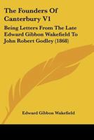 The Founders Of Canterbury V1: Being Letters From The Late Edward Gibbon Wakefield To John Robert Godley 1010415581 Book Cover