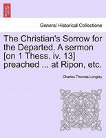 The Christian's Sorrow for the Departed. A sermon [on 1 Thess. iv. 13] preached ... at Ripon, etc. 1241056846 Book Cover