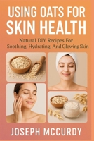 USING OATS FOR SKIN HEALTH: Natural DIY Recipes For Soothing, Hydrating, And Glowing Skin B0FSZMZQK5 Book Cover