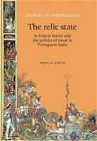 The Relic State: St Francis Xavier and the Politics of Ritual in Portuguese India 071909061X Book Cover