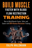 BLOOD FLOW RESTRICTION TRAINING (BFR) - Build Muscle Fast/Safe: The Complete Practical Guide on Blood Flow Restriction/BFR/Kaatsu/Occlusion Training and How to Build Muscle Faster, Safer and Easier B084DH5LXG Book Cover