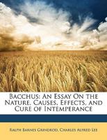 Bacchus: An Essay On the Nature, Causes, Effects, and Cure of Intemperance 1145677622 Book Cover