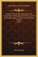 General View of the Agriculture and Present State of the Islands On the Coast of Normandy, Subject to the Crown of Great Britain 1164655892 Book Cover