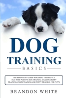 Dog Training Basics: The Beginner's Guide to Raising the Perfect Dog with Positive Dog Training. Includes Puppy Training, Crate Training and Potty Training for Puppy 1801584117 Book Cover