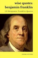 Wise Quotes - Benjamin Franklin (112 Benjamin Franklin Quotes): United States Founding Father Political History Quote Collection B088B1MT89 Book Cover