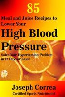 85 Meal and Juice Recipes to Lower Your High Blood Pressure: Solve Your Hypertension Problem in 12 Days or Less! 1503053636 Book Cover