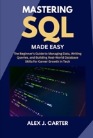 MASTERING SQL MADE EASY: The Beginner’s Guide to Managing Data, Writing Queries, and Building Real-World Database Skills for Career Growth in Tech B0FGPSRMQR Book Cover