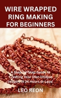 WIRE WRAPPED RING MAKING FOR BEGINNERS: A Step-by-Step Guide to Creating Your Own Unique Jewelry in 24 Hours or Less! B0FRND8FWP Book Cover